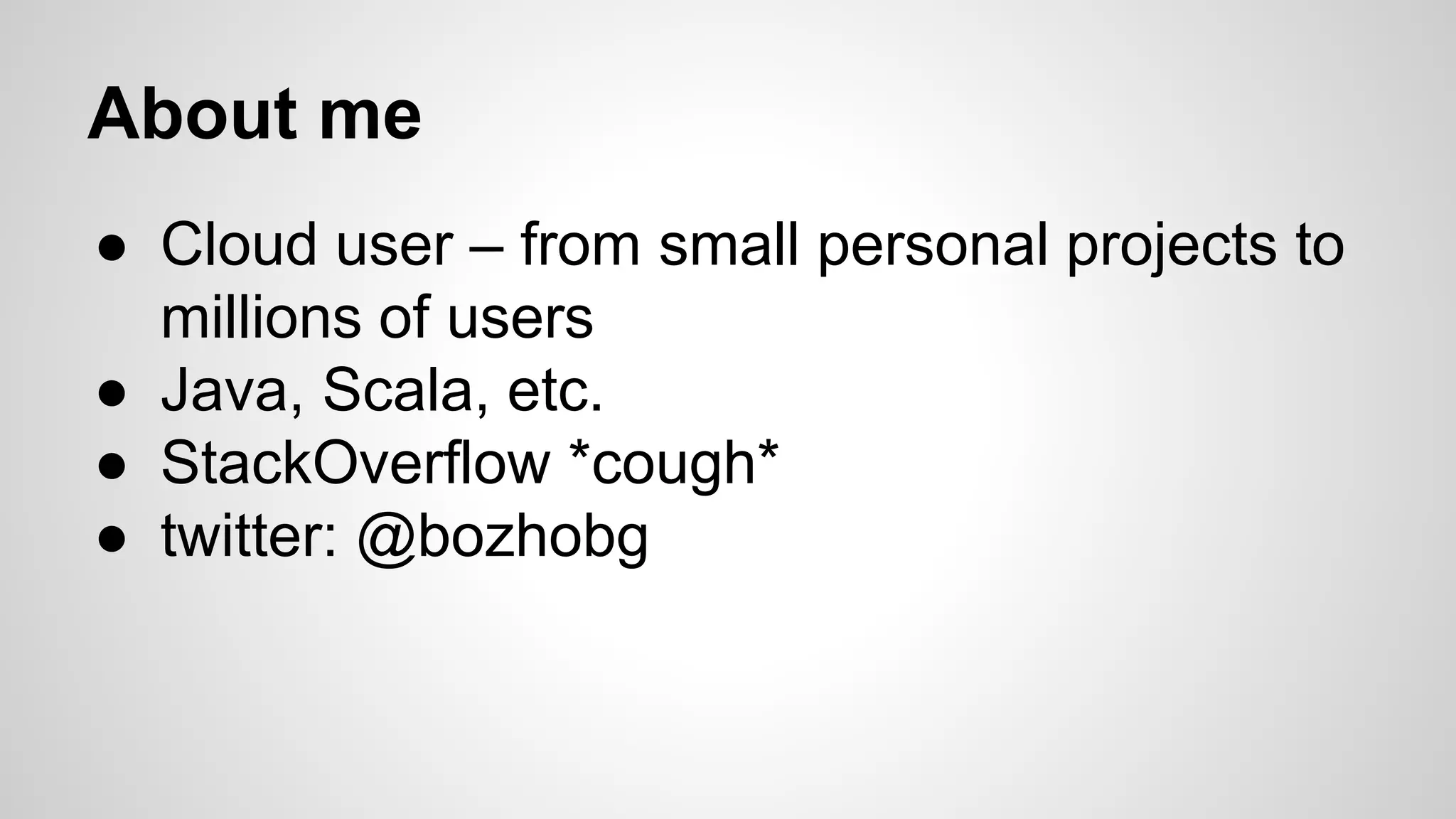 About me
● Cloud user – from small personal projects to
millions of users
● Java, Scala, etc.
● StackOverflow *cough*
● twitter: @bozhobg
 