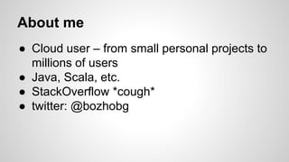 About me
● Cloud user – from small personal projects to
millions of users
● Java, Scala, etc.
● StackOverflow *cough*
● tw...