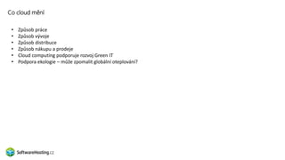 Co cloud mění
• Způsob práce
• Způsob vývoje
• Způsob distribuce
• Způsob nákupu a prodeje
• Cloud computing podporuje rozvoj Green IT
• Podpora ekologie – může zpomalit globální oteplování?
 