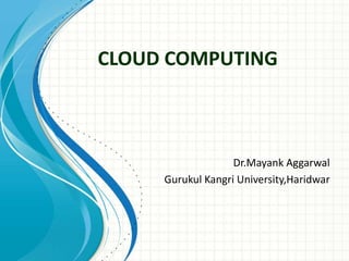 CLOUD COMPUTING 
Dr.Mayank Aggarwal 
Gurukul Kangri University,Haridwar 
 