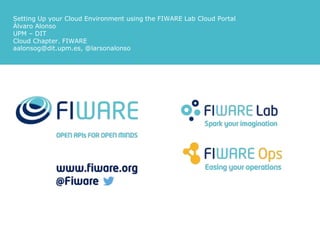 Setting Up your Cloud Environment using the FIWARE Lab Cloud Portal
Álvaro Alonso
UPM – DIT
Cloud Chapter. FIWARE
aalonsog@dit.upm.es, @larsonalonso
 