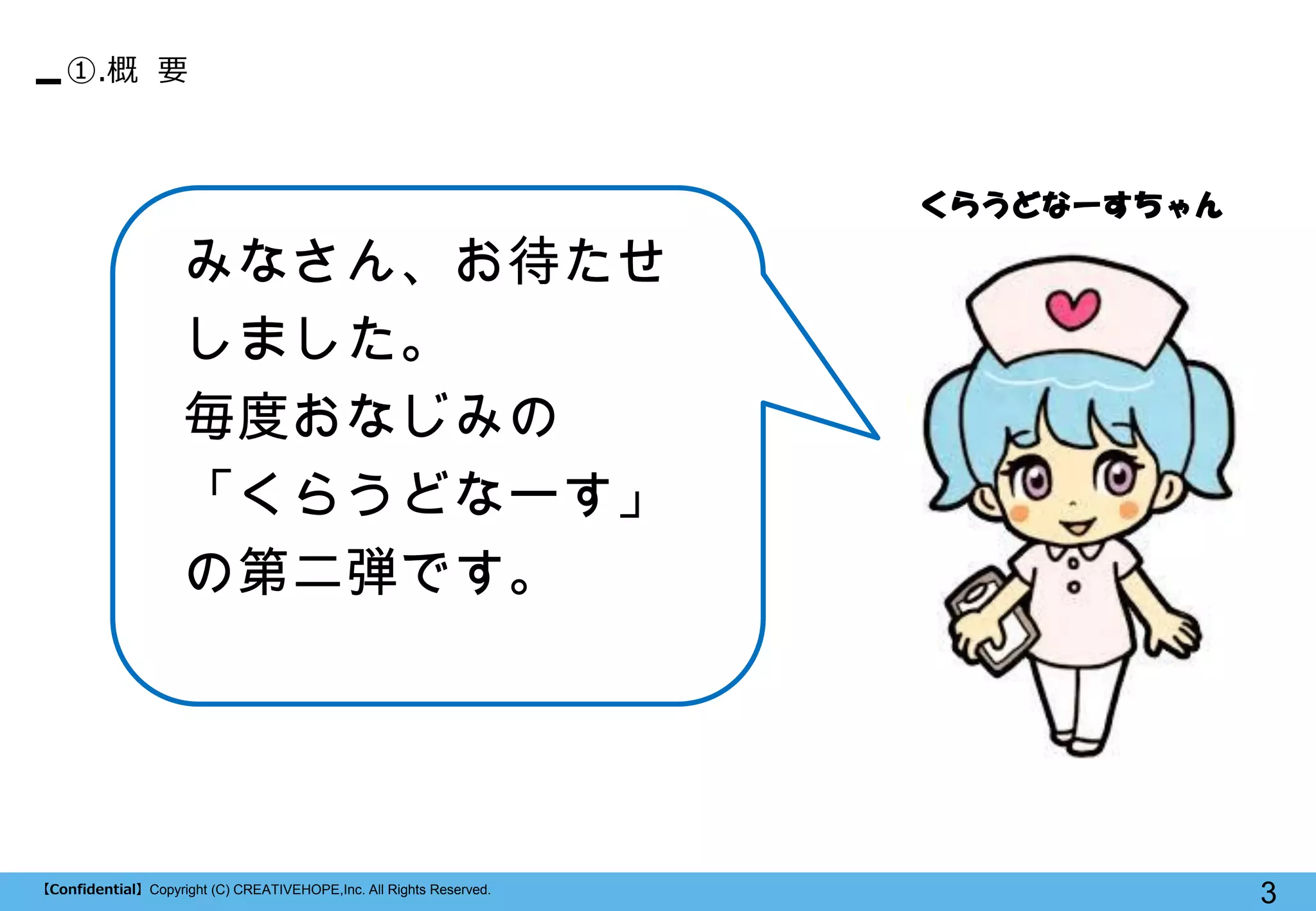 【Confidential】Copyright (C) CREATIVEHOPE,Inc. All Rights Reserved. 
3 
①.概 要 
みなさん、お待たせ しました。 
毎度おなじみの 
「くらうどなーす」 の第二弾です。 
くらうどなーすちゃん  