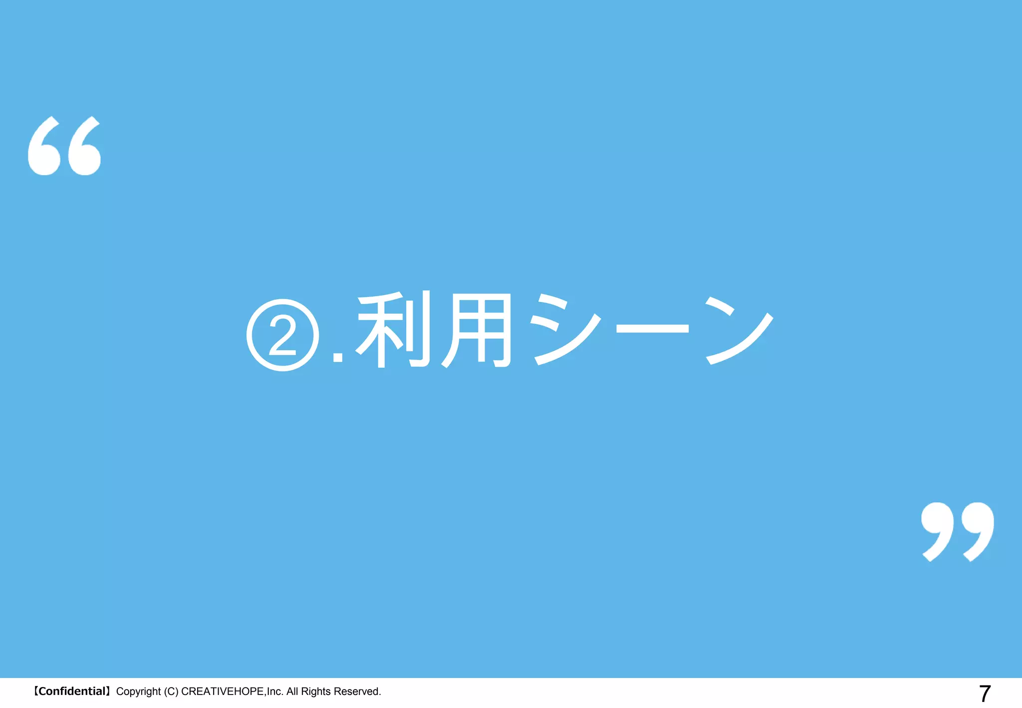 【Confidential】Copyright (C) CREATIVEHOPE,Inc. All Rights Reserved. 
7 
②.利用シーン  