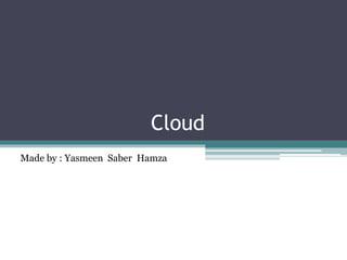 Cloud 
Made by : Yasmeen Saber Hamza 
 