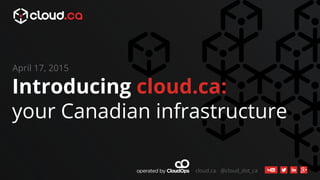 cloud.ca @cloud_dot_ca
Introducing cloud.ca:
your Canadian infrastructure
April 17, 2015
 