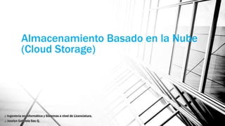 Almacenamiento Basado en la Nube
(Cloud Storage)
 Ingeniería en Informática y Sistemas a nivel de Licenciatura.
 Joselyn Gabriela Sac Q.
 