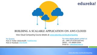 www.edureka.co/cloudcomputing
Building a scalable application on AWS Cloud
For Queries:
Post on Twitter @edurekaIN: #askEdureka
Post on Facebook /edurekaIN
For more details please contact us:
US : 1800 275 9730 (toll free)
INDIA : +91 88808 62004
Email Us : sales@edureka.co
View Cloud Computing Course details at www.edureka.co/cloudcomputing
 