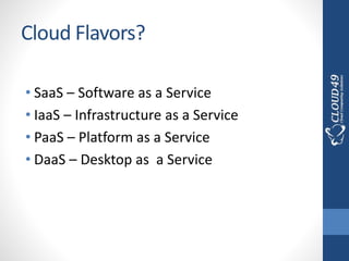 Cloud Flavors?
• SaaS – Software as a Service
• IaaS – Infrastructure as a Service
• PaaS – Platform as a Service
• DaaS – Desktop as a Service
 