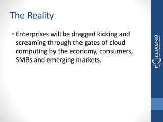 The Reality
• Enterprises will be dragged kicking and
screaming through the gates of cloud
computing by the economy, consumers,
SMBs and emerging markets.
 