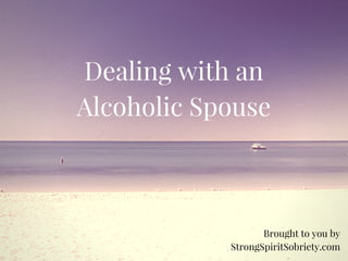 Dealing with an
Alcoholic Spouse
Brought to you by
StrongSpiritSobriety.com
 