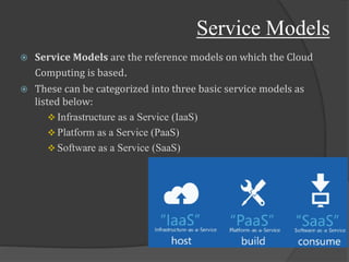 Service Models
 Service Models are the reference models on which the Cloud
Computing is based.
 These can be categorized into three basic service models as
listed below:
 Infrastructure as a Service (IaaS)
 Platform as a Service (PaaS)
 Software as a Service (SaaS)
 