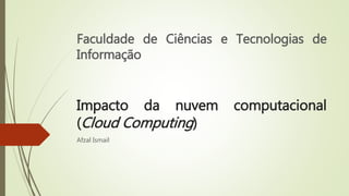 Impacto da nuvem computacional
(Cloud Computing)
Afzal Ismail
Faculdade de Ciências e Tecnologias de
Informação
 