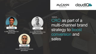 CRO as part of a
multi-channel brand
strategy to boost
conversion and
sales
WEBINAR
TIM RENEW
GLOBAL SALESDIRECTOR
@cloudIQapps
GUY ENGLISH
CRO & ANALYTICS DIRECTOR
@McCannConnected
NICK LOCKWOOD
HEAD OF STRATEGIC ALLIANCES
@cloudIQapps
ecommerceconversionplatform
 