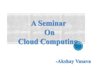 A Seminar
On
Cloud Computing
-Akshay Vasava
 
