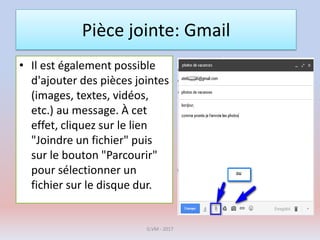 Pièce jointe: Gmail
• Il est également possible
d'ajouter des pièces jointes
(images, textes, vidéos,
etc.) au message. À cet
effet, cliquez sur le lien
"Joindre un fichier" puis
sur le bouton "Parcourir"
pour sélectionner un
fichier sur le disque dur.
G.VM - 2017
 