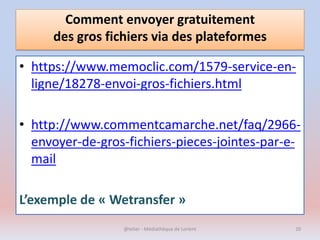 Comment envoyer gratuitement
des gros fichiers via des plateformes
• https://www.memoclic.com/1579-service-en-
ligne/18278-envoi-gros-fichiers.html
• http://www.commentcamarche.net/faq/2966-
envoyer-de-gros-fichiers-pieces-jointes-par-e-
mail
L’exemple de « Wetransfer »
@telier - Médiathèque de Lorient 20
 