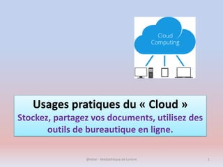 Usages pratiques du « Cloud »
Stockez, partagez vos documents, utilisez des
outils de bureautique en ligne.
@telier - Médiathèque de Lorient 1
 