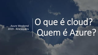 O que é cloud?
Quem é Azure?
Azure Weekend
2019 - Araraquara
 