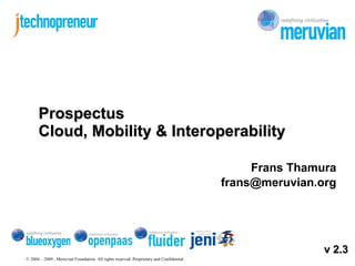© 2004 – 2009 , Meruvian Foundation. All rights reserved. Proprietary and Confidential
Frans Thamura
frans@meruvian.org
ProspectusProspectus
Cloud, Mobility & InteroperabilityCloud, Mobility & Interoperability
v 2.3v 2.3
 
