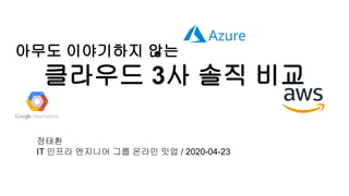 아무도 이야기하지 않는
클라우드 3사 솔직 비교
정태환
IT 인프라 엔지니어 그룹 온라인 밋업 / 2020-04-23
 