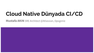 Cloud Native Dünyada CI/CD
Mustafa AKIN SRE Architect @Atlassian, Opsgenie
 