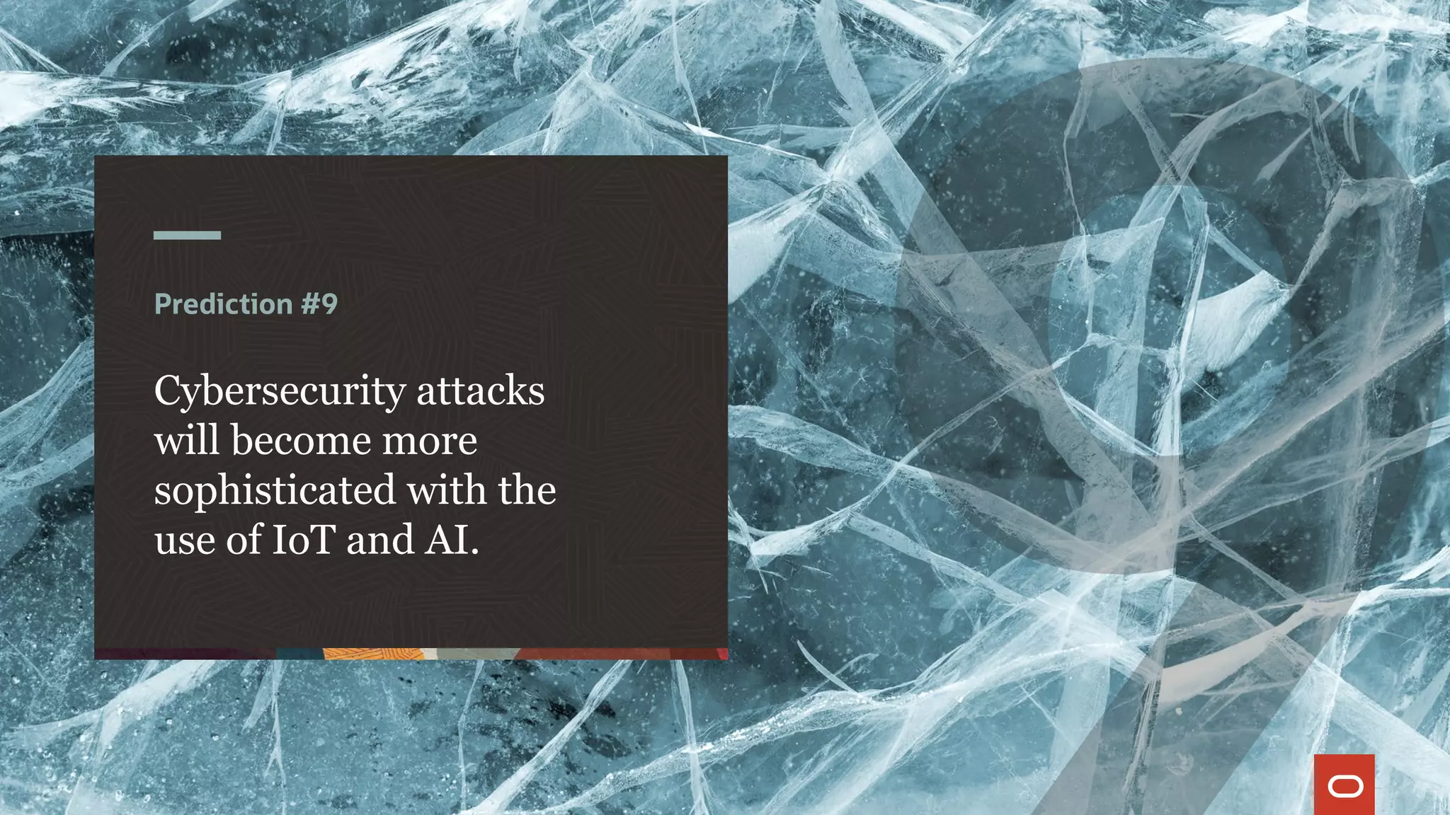 Prediction #9
Cybersecurity attacks
will become more
sophisticated with the
use of IoT and AI.
 