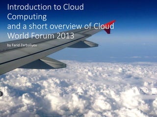 Introduction to Cloud
Computing
and a short overview of Cloud
World Forum 2013
by Farid Zarbaliyev
 