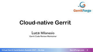 0
Virtual Gerrit Contributors Summit 2021 – On-line GerritForge.com 0
Cloud-native Gerrit
Luca Milanesio
Gerrit Code Review Maintainer
 