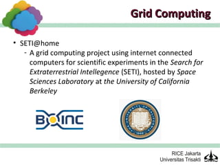 Grid Computing

• SETI@home
   - A grid computing project using internet connected
     computers for scientific experiments in the Search for
     Extraterrestrial Intellegence (SETI), hosted by Space
     Sciences Laboratory at the University of California
     Berkeley
 
