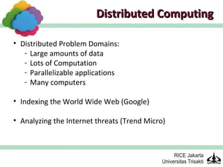 Distributed Computing

• Distributed Problem Domains:
   - Large amounts of data
   - Lots of Computation
   - Parallelizable applications
   - Many computers

• Indexing the World Wide Web (Google)

• Analyzing the Internet threats (Trend Micro)
 