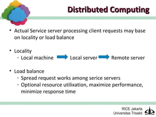 Distributed Computing

• Actual Service server processing client requests may base
  on locality or load balance

• Locality
   - Local machine        Local server      Remote server

• Load balance
   - Spread request works among serice servers
   - Optional resource utilixation, maximize performance,
     minimize response time
 