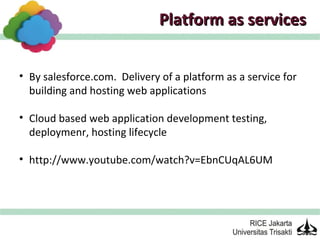 Platform as services


• By salesforce.com. Delivery of a platform as a service for
  building and hosting web applications

• Cloud based web application development testing,
  deploymenr, hosting lifecycle

• http://www.youtube.com/watch?v=EbnCUqAL6UM
 