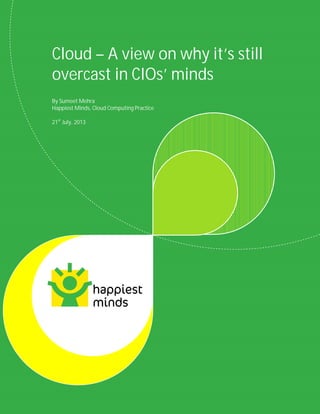 Cloud – A view on why it’s still overcast in CIOs’ minds
@Author: Sumeet Mehra © Happiest Minds Technologies Pvt. Ltd. All Rights Reserved
Cloud – A view on why it’s still
overcast in CIOs’ minds
By Sumeet Mehra
Happiest Minds, Cloud Computing Practice
21st
July, 2013
 