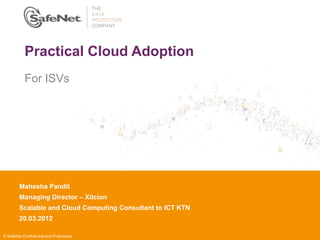 Practical Cloud Adoption
           For ISVs




        Mahesha Pandit
        Insert Your Name
        Managing Director – Xilcion
        Insert Your Title
        Scalable and
        Insert Date Cloud Computing Consultant to ICT KTN
        20.03.2012

© SafeNet Confidential and Proprietary
 