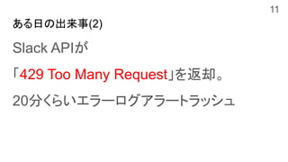 ある日の出来事(2)
Slack APIが
「429 Too Many Request」を返却。
20分くらいエラーログアラートラッシュ
11
 