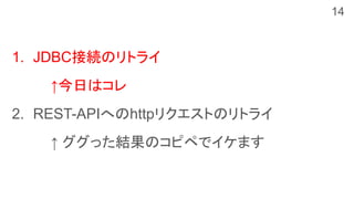 1. JDBC接続のリトライ
↑今日はコレ
2. REST-APIへのhttpリクエストのリトライ
↑ ググった結果のコピペでイケます
14
 