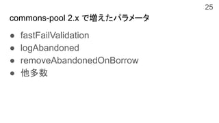commons-pool 2.x で増えたパラメータ
● fastFailValidation
● logAbandoned
● removeAbandonedOnBorrow
● 他多数
25
 