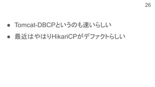 ● Tomcat-DBCPというのも速いらしい
● 最近はやはりHikariCPがデファクトらしい
26
 
