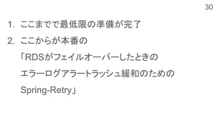 1. ここまでで最低限の準備が完了
2. ここからが本番の
「RDSがフェイルオーバーしたときの
エラーログアラートラッシュ緩和のための
Spring-Retry」
30
 