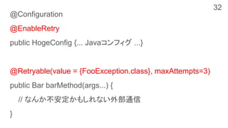 @Configuration
@EnableRetry
public HogeConfig {... Javaコンフィグ ...}
@Retryable(value = {FooException.class}, maxAttempts=3)
public Bar barMethod(args...) {
// なんか不安定かもしれない外部通信
}
32
 