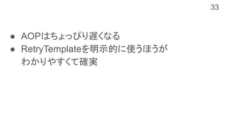 ● AOPはちょっぴり遅くなる
● RetryTemplateを明示的に使うほうが
わかりやすくて確実
33
 