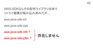AWS-SDKならその配布ライブラリ自体で
リトライ機構が組み込み済みだが...
aws-java-sdk-s3
aws-java-sdk-sqs
aws-java-sdk-rdb ?
aws-java-sdk-jdbc ?
存在しません
42
 