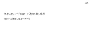 ほとんどのコードを書いてくれたS君に感謝
（自分はほぼレビューのみ）
44
 