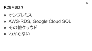 RDBMSは？
● オンプレミス
● AWS-RDS, Google Cloud SQL
● その他クラウド
● わからない
6
 