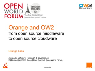 Orange and OW2
from open source middleware
to open source cloudware

Orange Labs

Alexandre Lefebvre, Research & Development
23 September 2011, Open Cloud Summit, Open World Forum


                                   unrestricted
 