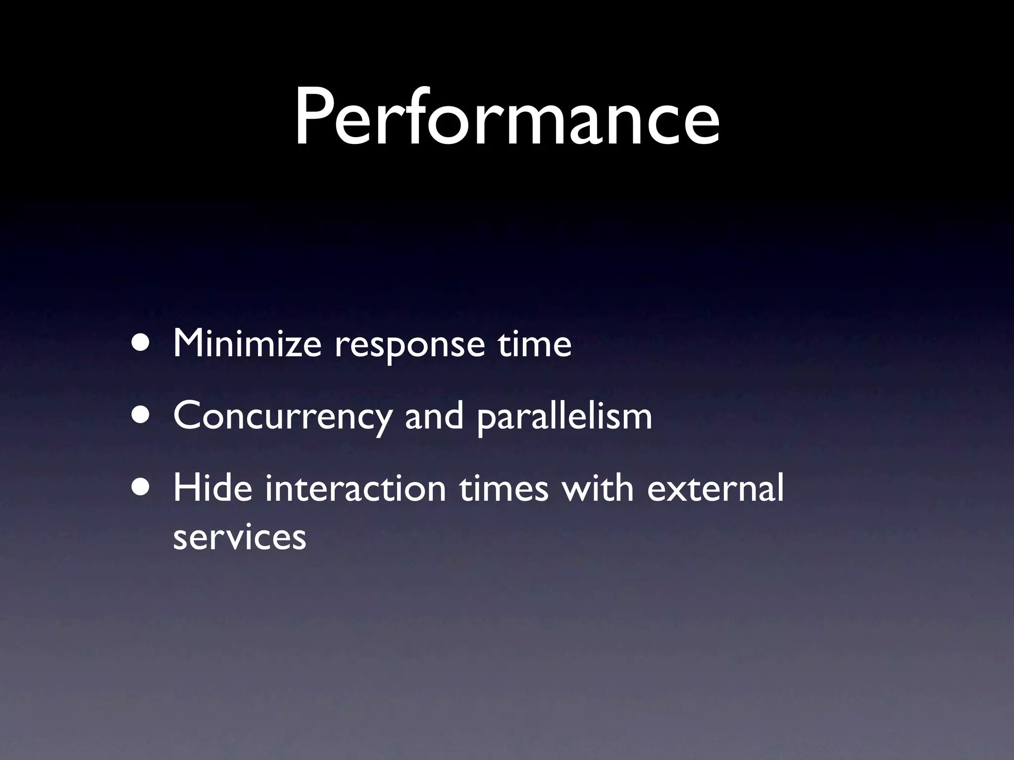 Performance

• Minimize response time
• Concurrency and parallelism
• Hide interaction times with external
  services
 