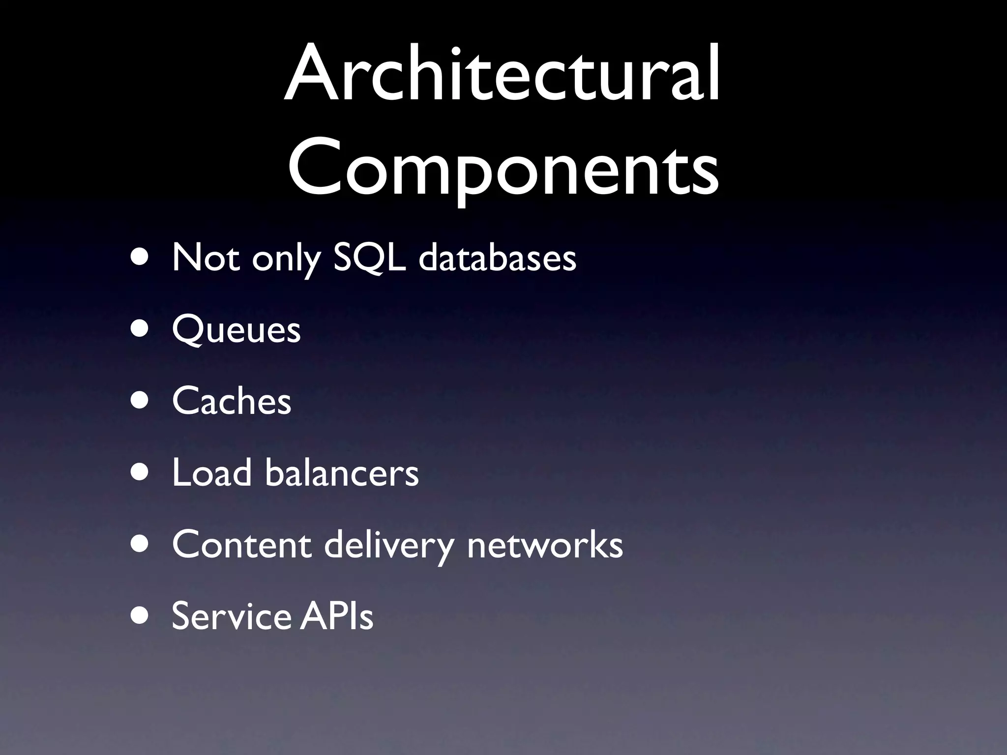 Architectural
        Components
• Not only SQL databases
• Queues
• Caches
• Load balancers
• Content delivery networks
• Service APIs
 