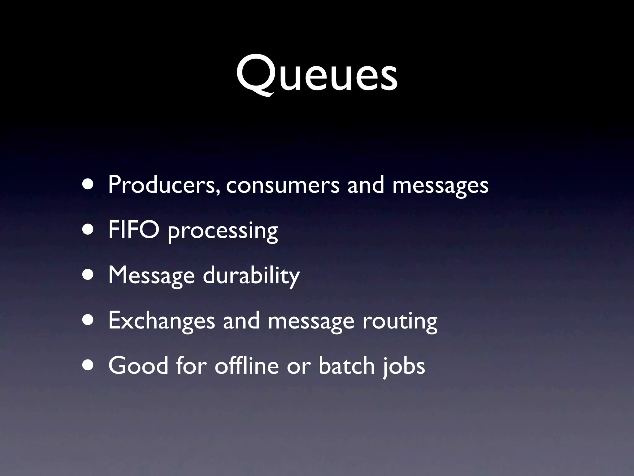 Queues

• Producers, consumers and messages
• FIFO processing
• Message durability
• Exchanges and message routing
• Good for ofﬂine or batch jobs
 