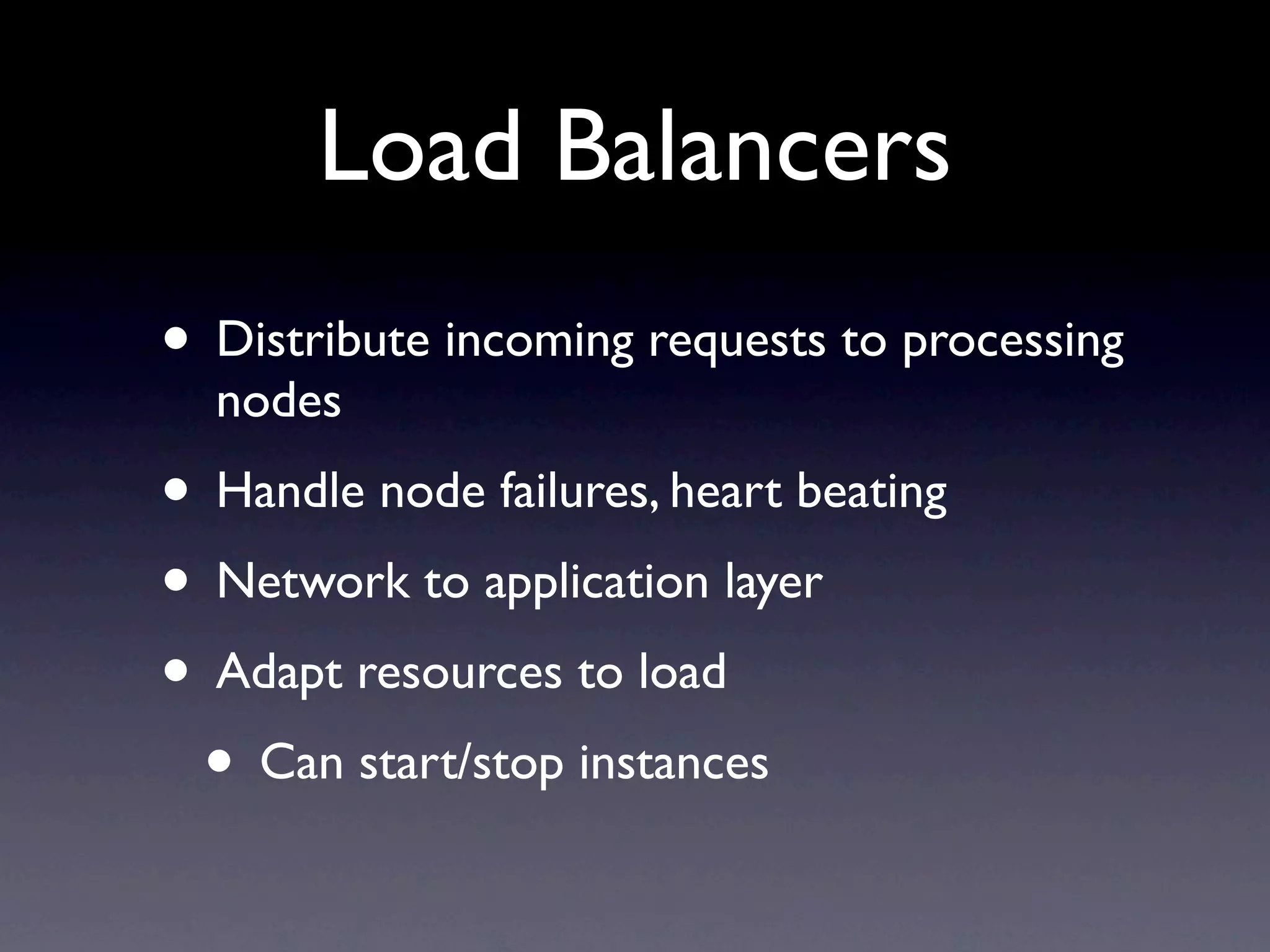 Load Balancers
• Distribute incoming requests to processing
  nodes
• Handle node failures, heart beating
• Network to application layer
• Adapt resources to load
 • Can start/stop instances
 