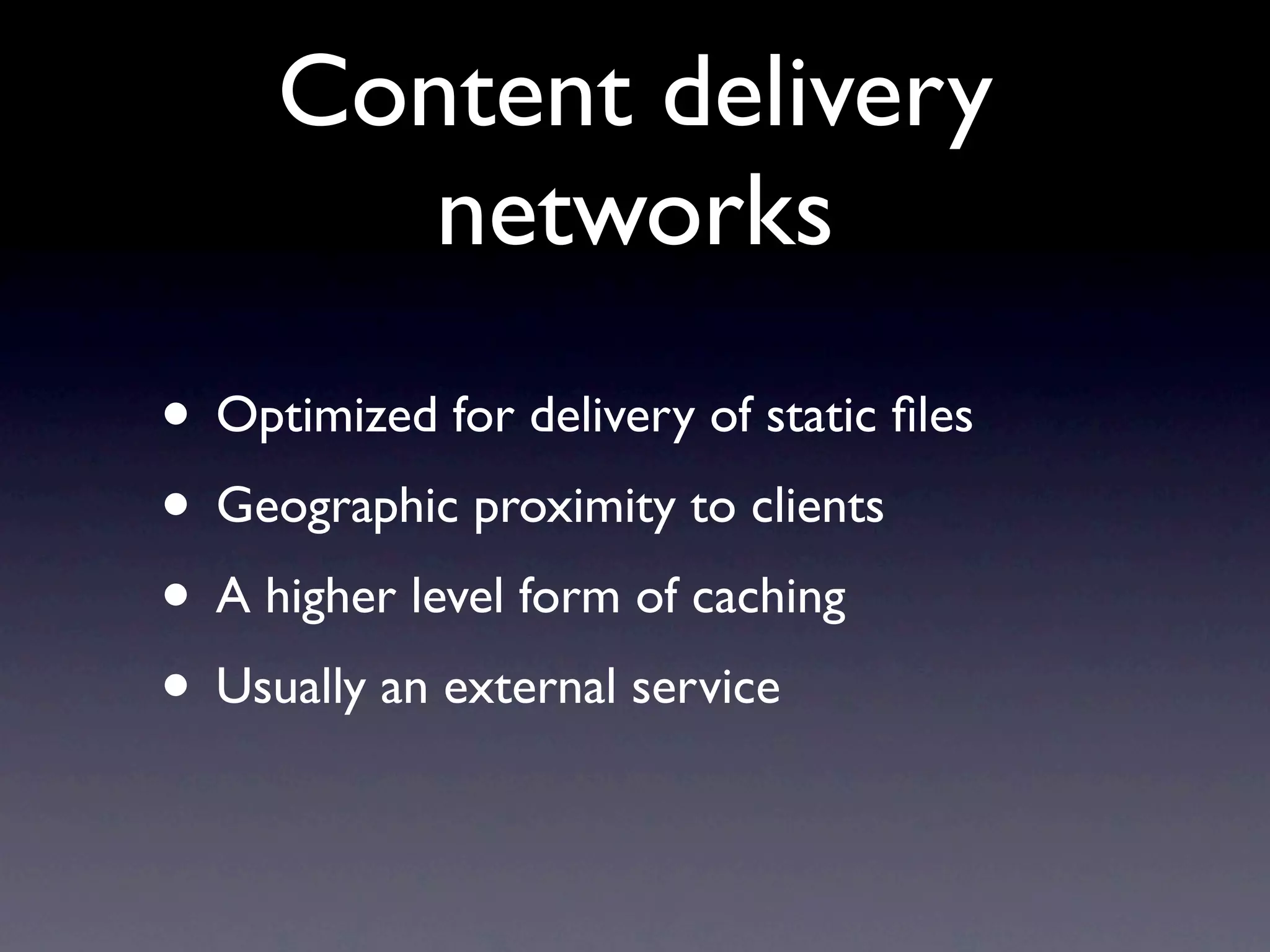 Content delivery
        networks
• Optimized for delivery of static ﬁles
• Geographic proximity to clients
• A higher level form of caching
• Usually an external service
 